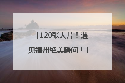120张大片！遇见福州绝美瞬间！
