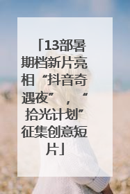 13部暑期档新片亮相“抖音奇遇夜”，“拾光计划”征集创意短片