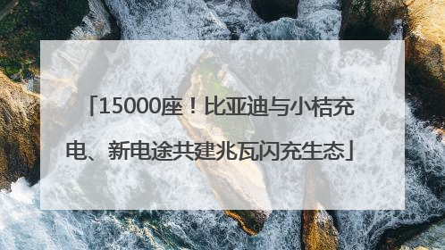 15000座！比亚迪与小桔充电、新电途共建兆瓦闪充生态