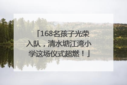 168名孩子光荣入队，清水塘江湾小学这场仪式超燃！