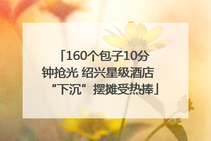160个包子10分钟抢光 绍兴星级酒店“下沉”摆摊受热捧