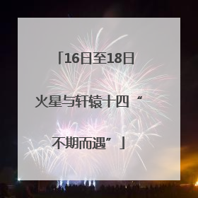 16日至18日火星与轩辕十四“不期而遇”