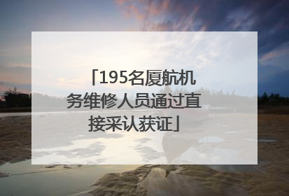 195名厦航机务维修人员通过直接采认获证