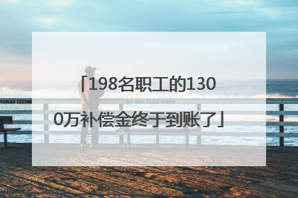 198名职工的1300万补偿金终于到账了