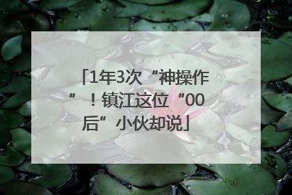 1年3次“神操作”！镇江这位“00后”小伙却说