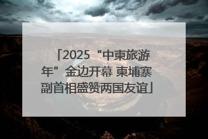 2025“中柬旅游年”金边开幕 柬埔寨副首相盛赞两国友谊