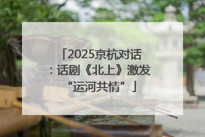 2025京杭对话：话剧《北上》激发“运河共情”