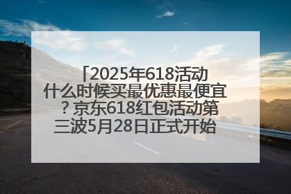 2025年618活动什么时候买最优惠最便宜？京东618红包活动第三波5月28日正式开始附满减优惠攻略一览
