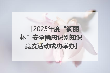 2025年度“衢丽杯”安全隐患识别知识竞赛活动成功举办