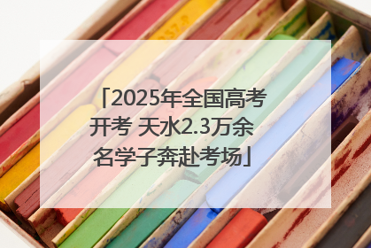 2025年全国高考开考 天水2.3万余名学子奔赴考场