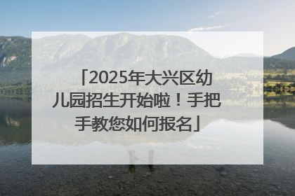 2025年大兴区幼儿园招生开始啦！手把手教您如何报名