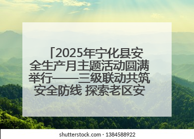 2025年宁化县安全生产月主题活动圆满举行——三级联动共筑安全防线 探索老区安全发展新路径