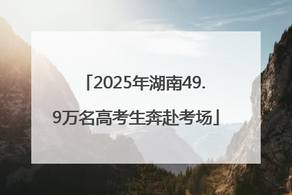 2025年湖南49.9万名高考生奔赴考场
