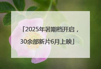 2025年暑期档开启，30余部新片6月上映