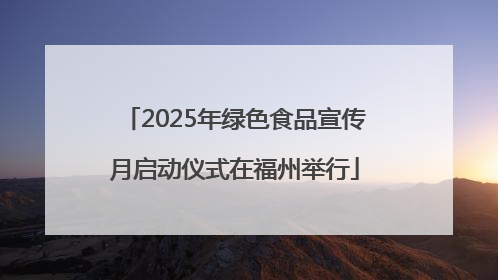 2025年绿色食品宣传月启动仪式在福州举行