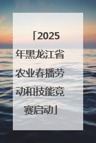 2025年黑龙江省农业春播劳动和技能竞赛启动