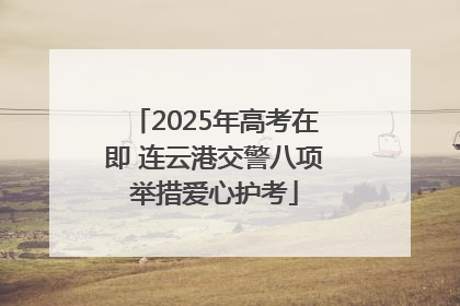 2025年高考在即 连云港交警八项举措爱心护考