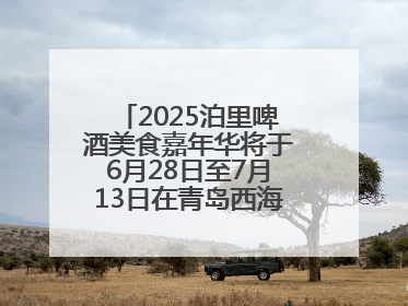 2025泊里啤酒美食嘉年华将于6月28日至7月13日在青岛西海岸新区举行