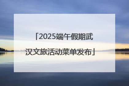 2025端午假期武汉文旅活动菜单发布
