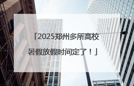 2025郑州多所高校暑假放假时间定了！