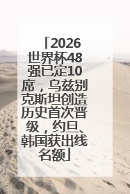 2026世界杯48强已定10席，乌兹别克斯坦创造历史首次晋级，约旦、韩国获出线名额