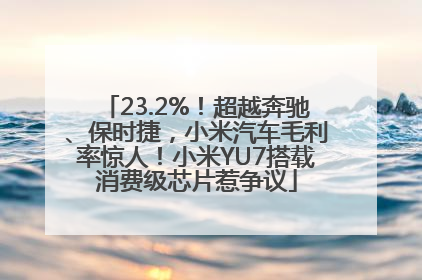 23.2%！超越奔驰、保时捷，小米汽车毛利率惊人！小米YU7搭载消费级芯片惹争议