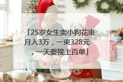 25岁女生卖小狗花束月入3万，一束328元，一天要接上百单