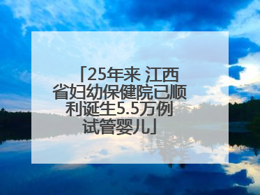 25年来 江西省妇幼保健院已顺利诞生5.5万例试管婴儿