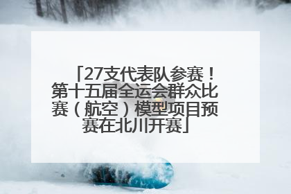 27支代表队参赛！第十五届全运会群众比赛（航空）模型项目预赛在北川开赛