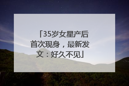 35岁女星产后首次现身，最新发文：好久不见