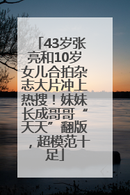 43岁张亮和10岁女儿合拍杂志大片冲上热搜！妹妹长成哥哥“天天”翻版，超模范十足