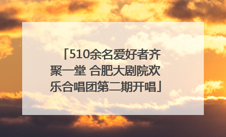 510余名爱好者齐聚一堂 合肥大剧院欢乐合唱团第二期开唱