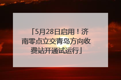 5月28日启用！济南零点立交青岛方向收费站开通试运行