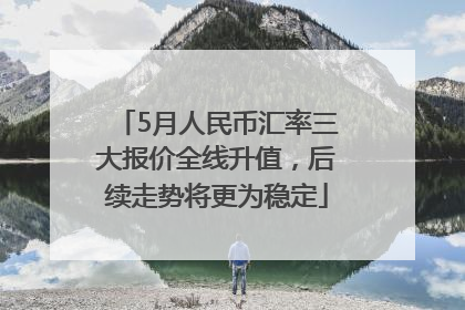 5月人民币汇率三大报价全线升值，后续走势将更为稳定