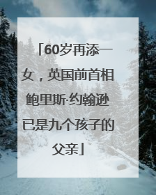 60岁再添一女，英国前首相鲍里斯·约翰逊已是九个孩子的父亲