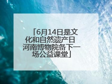 6月14日是文化和自然遗产日 河南博物院备下一场公益课堂