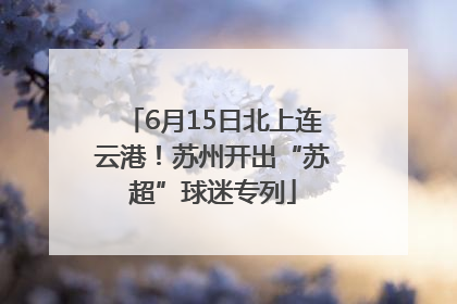6月15日北上连云港！苏州开出“苏超”球迷专列