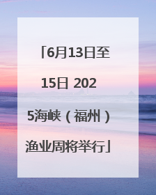 6月13日至15日 2025海峡（福州）渔业周将举行