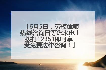 6月5日，劳模律师热线咨询日等您来电！拨打12351即可享受免费法律咨询！