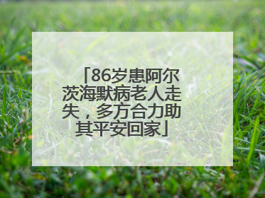 86岁患阿尔茨海默病老人走失，多方合力助其平安回家