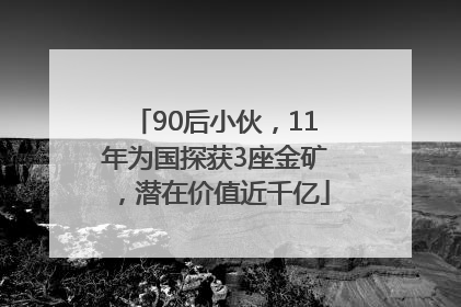 90后小伙，11年为国探获3座金矿，潜在价值近千亿