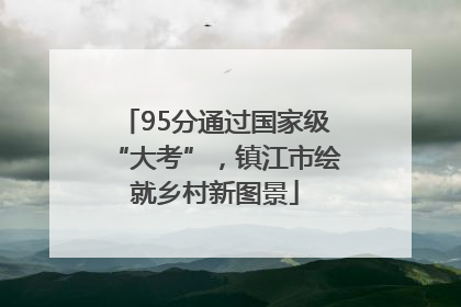 95分通过国家级“大考”，镇江市绘就乡村新图景