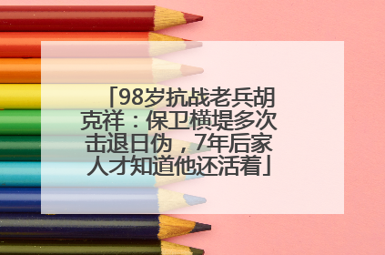 98岁抗战老兵胡克祥：保卫横堤多次击退日伪，7年后家人才知道他还活着