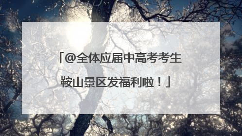 @全体应届中高考考生 鞍山景区发福利啦！