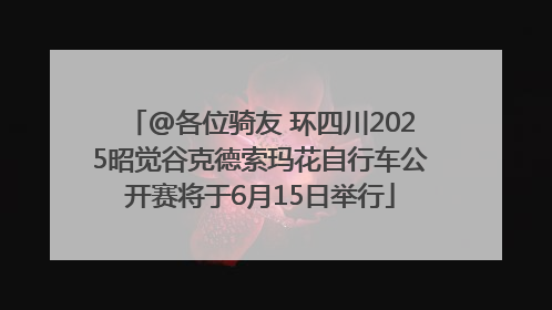 @各位骑友 环四川2025昭觉谷克德索玛花自行车公开赛将于6月15日举行