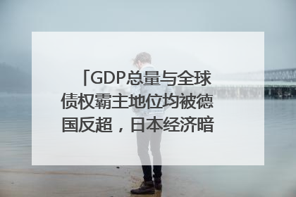 GDP总量与全球债权霸主地位均被德国反超，日本经济暗藏哪些困境？