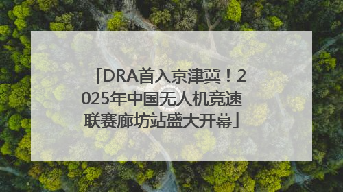 DRA首入京津冀！2025年中国无人机竞速联赛廊坊站盛大开幕