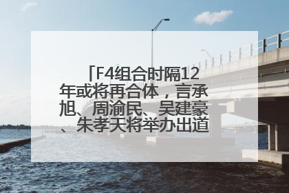 F4组合时隔12年或将再合体,言承旭、周渝民、吴建豪、朱孝天将举办出道25周年演唱会