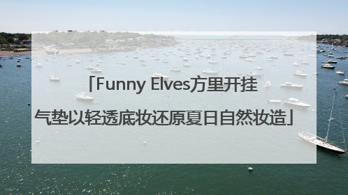 Funny Elves方里开挂气垫以轻透底妆还原夏日自然妆造