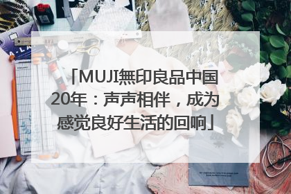 MUJI無印良品中国20年：声声相伴，成为感觉良好生活的回响